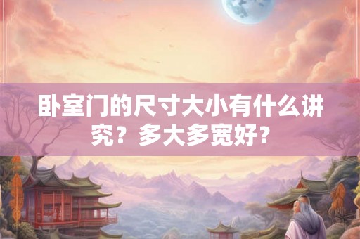 卧室门的尺寸大小有什么讲究?多大多宽好? 卧室门的尺寸大小有什么讲究?多大多宽好?