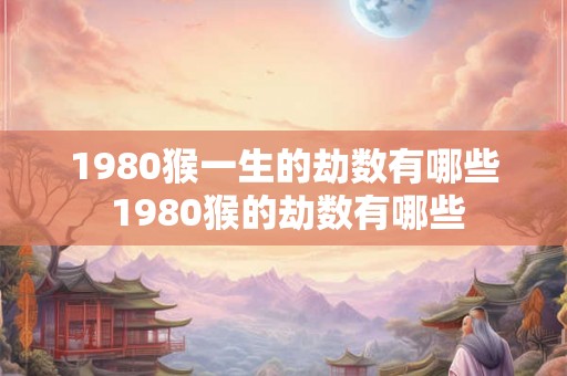 1980猴一生的劫数有哪些 1980猴的劫数有哪些
