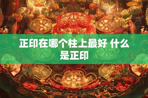 正印在哪个柱上最好 什么是正印