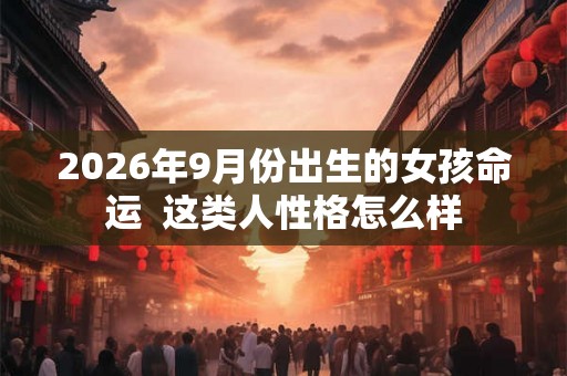 2026年9月份出生的女孩命运  这类人性格怎么样