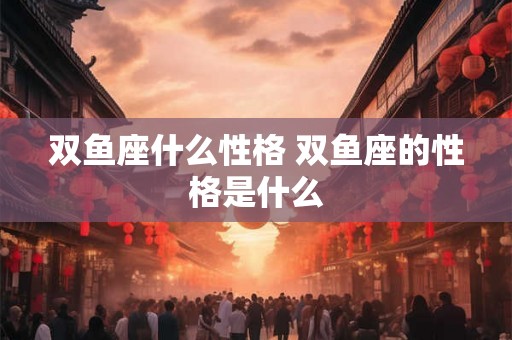 双鱼座什么性格 双鱼座的性格是什么