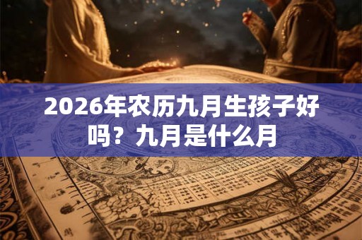 2026年农历九月生孩子好吗?九月是什么月 2026年农历九月生孩子好吗?九月是什么月
