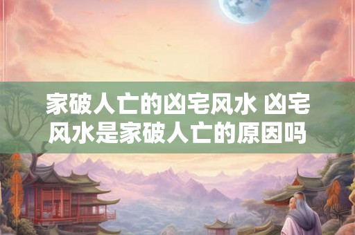 家破人亡的凶宅风水 凶宅风水是家破人亡的原因吗
