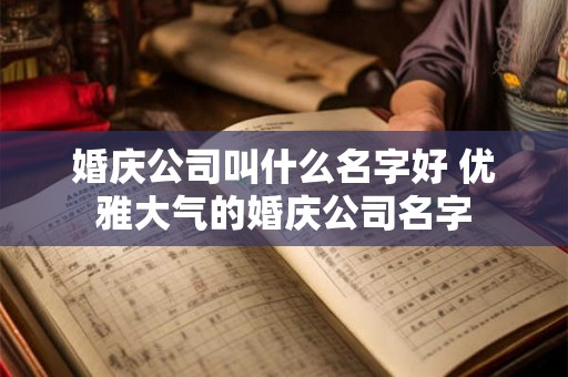 婚庆公司叫什么名字好 优雅大气的婚庆公司名字 婚庆公司叫什么名字好 优雅大气的婚庆公司名字