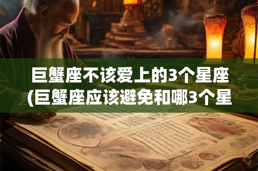 巨蟹座不该爱上的3个星座(巨蟹座应该避免和哪3个星座陷入爱情的漩涡？)