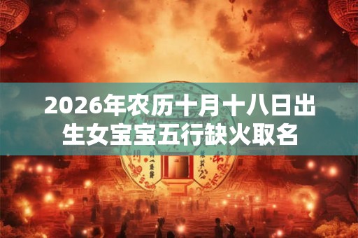 2026年农历十月十八日出生女宝宝五行缺火取名