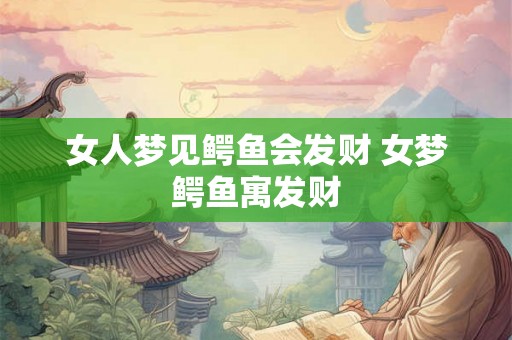 女人梦见鳄鱼会发财 女梦鳄鱼寓发财