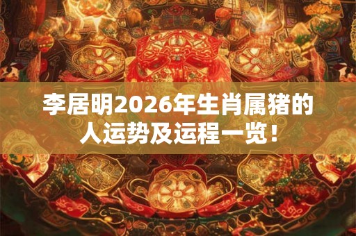 李居明2026年生肖属猪的人运势及运程一览！