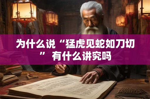 为什么说“猛虎见蛇如刀切” 有什么讲究吗