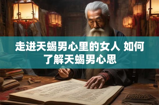 走进天蝎男心里的女人 如何了解天蝎男心思