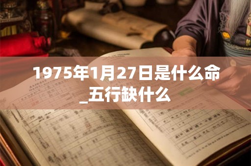 1975年1月27日是什么命_五行缺什么