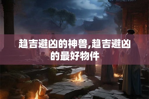 趋吉避凶的神兽,趋吉避凶的最好物件