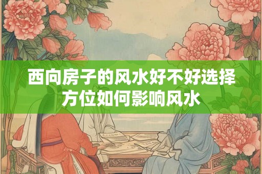 西向房子的风水好不好选择方位如何影响风水