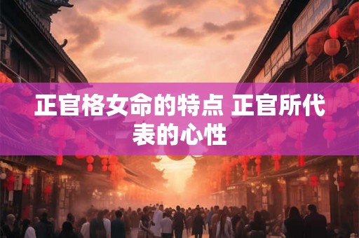 正官格女命的特点 正官所代表的心性 正官格女命的特点 正官所代表的心性