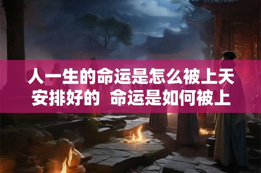 人一生的命运是怎么被上天安排好的  命运是如何被上天安排
