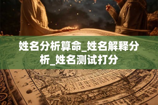 姓名分析算命_姓名解释分析_姓名测试打分