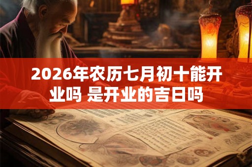 2026年农历七月初十能开业吗 是开业的吉日吗