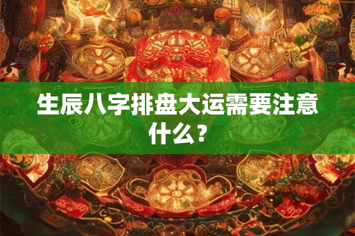 生辰八字排盘大运需要注意什么？