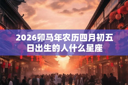 2026卯马年农历四月初五日出生的人什么星座