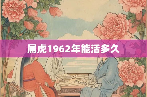 属虎1962年能活多久 属虎1962年能活多久