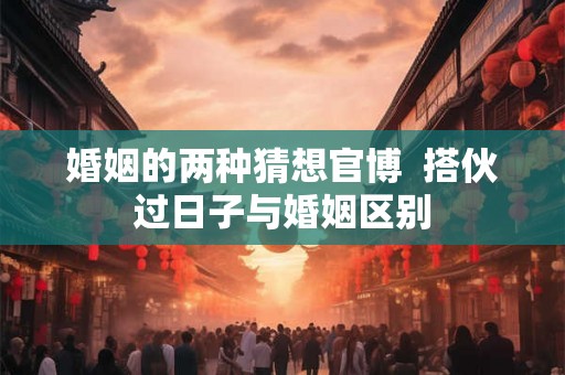 婚姻的两种猜想官博  搭伙过日子与婚姻区别