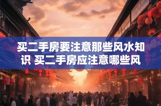 买二手房要注意那些风水知识 买二手房应注意哪些风水知识