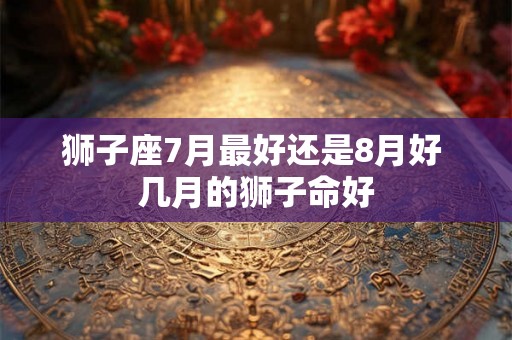 狮子座7月最好还是8月好 几月的狮子命好