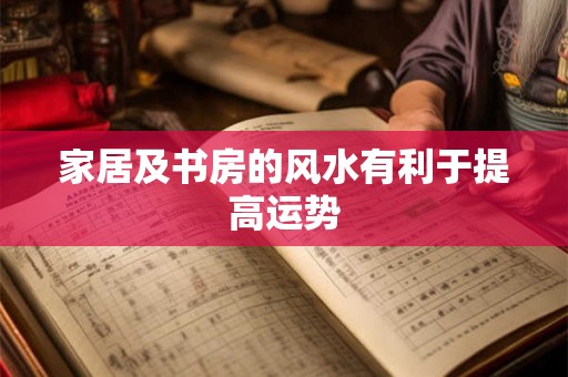 家居及书房的风水有利于提高运势