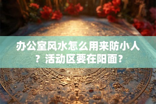 办公室风水怎么用来防小人?活动区要在阳面? 办公室风水怎么用来防小人?活动区要在阳面?