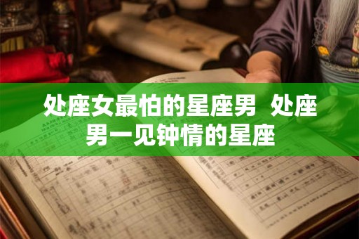 处座女最怕的星座男  处座男一见钟情的星座
