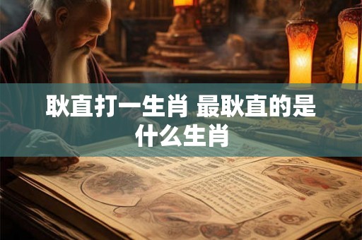 耿直打一生肖 最耿直的是什么生肖