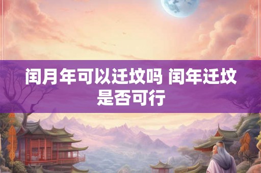 闰月年可以迁坟吗 闰年迁坟是否可行