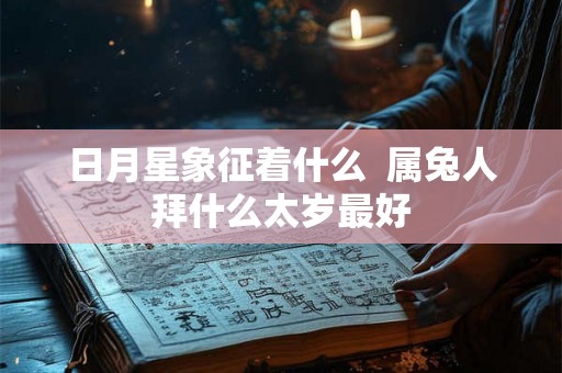 日月星象征着什么 属兔人拜什么太岁最好 日月星象征着什么 属兔人拜什么太岁最好