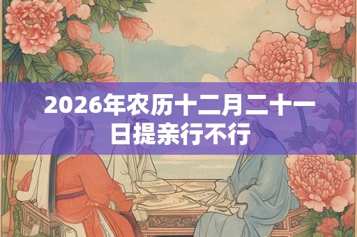 2026年农历十二月二十一日提亲行不行