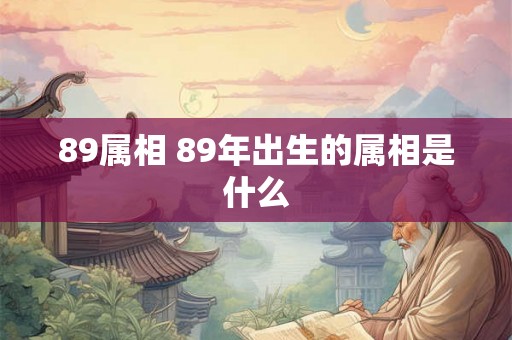 89属相 89年出生的属相是什么