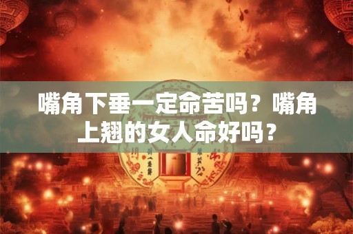 嘴角下垂一定命苦吗?嘴角上翘的女人命好吗? 嘴角下垂一定命苦吗?嘴角上翘的女人命好吗?