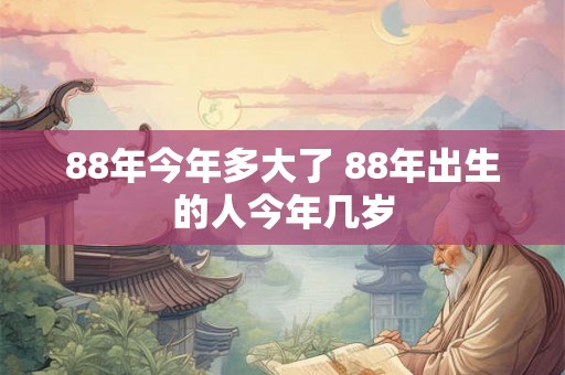 88年今年多大了 88年出生的人今年几岁