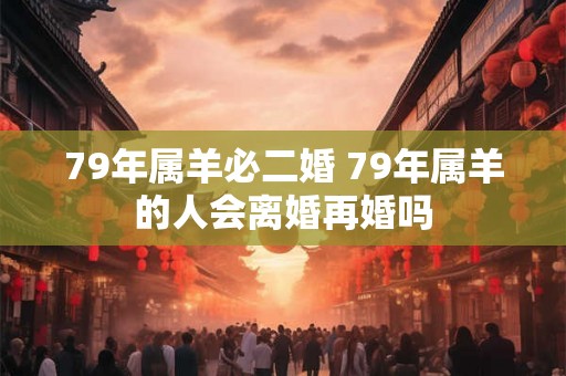 79年属羊必二婚 79年属羊的人会离婚再婚吗 79年属羊必二婚 79年属羊的人会离婚再婚吗