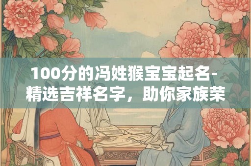 100分的冯姓猴宝宝起名- 精选吉祥名字，助你家族荣耀！