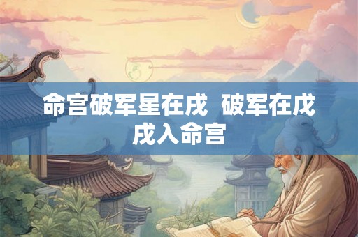 命宫破军星在戌  破军在戊戌入命宫