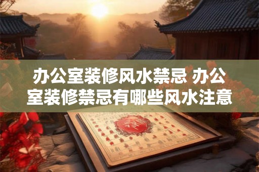 办公室装修风水禁忌 办公室装修禁忌有哪些风水注意事项