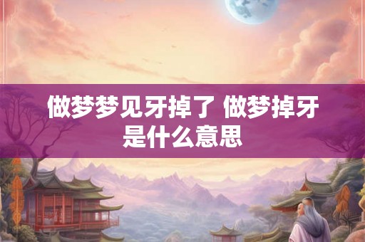 做梦梦见牙掉了 做梦掉牙是什么意思