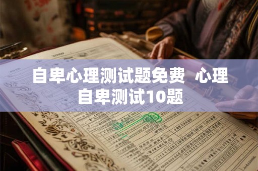 自卑心理测试题免费  心理自卑测试10题