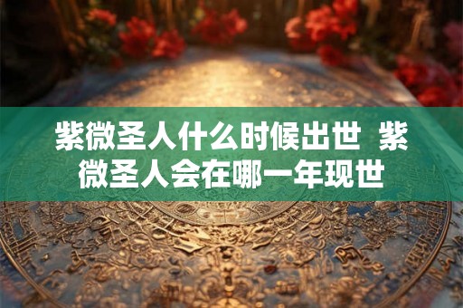 紫微圣人什么时候出世  紫微圣人会在哪一年现世