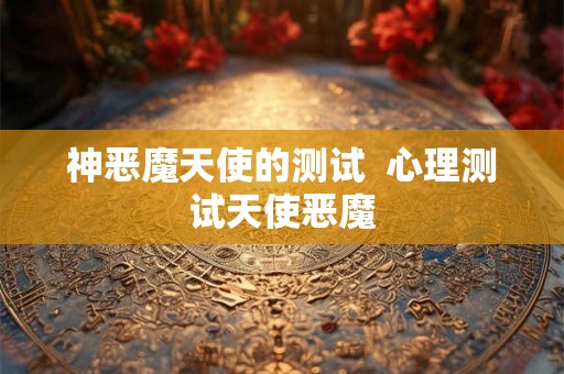 神恶魔天使的测试 心理测试天使恶魔 神恶魔天使的测试 心理测试天使恶魔