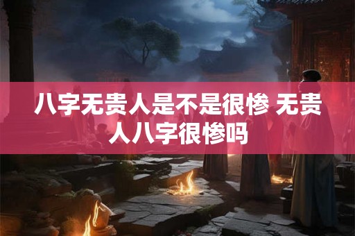 八字无贵人是不是很惨 无贵人八字很惨吗 八字无贵人是不是很惨 无贵人八字很惨吗