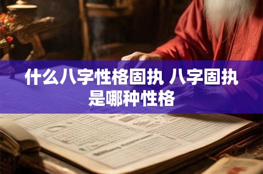 什么八字性格固执 八字固执是哪种性格 什么八字性格固执 八字固执是哪种性格