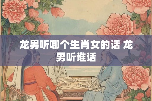 龙男听哪个生肖女的话 龙男听谁话