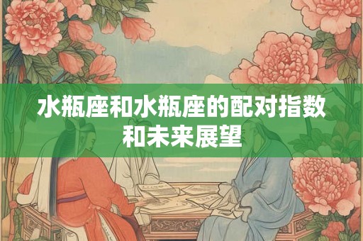 水瓶座和水瓶座的配对指数和未来展望