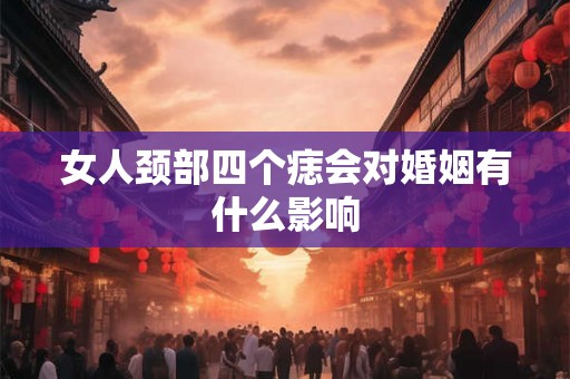 女人颈部四个痣会对婚姻有什么影响